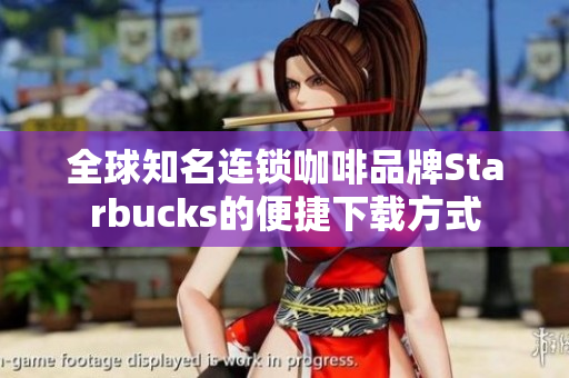 全球知名连锁咖啡品牌Starbucks的便捷下载方式