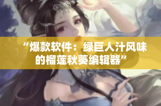 “爆款软件：绿巨人汁风味的榴莲秋葵编辑器”