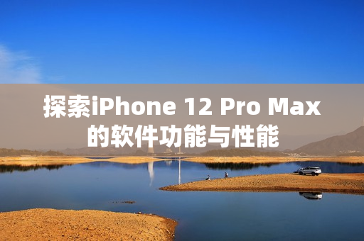 探索iPhone 12 Pro Max的软件功能与性能
