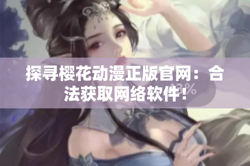探寻樱花动漫正版官网：合法获取网络软件！