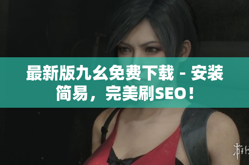 最新版九幺免费下载 - 安装简易，完美刷SEO！