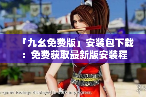 「九幺免费版」安装包下载 ：免费获取最新版安装程序