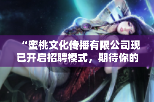 “蜜桃文化传播有限公司现已开启招聘模式，期待你的加入！”