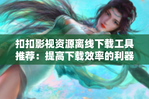 扣扣影视资源离线下载工具推荐：提高下载效率的利器