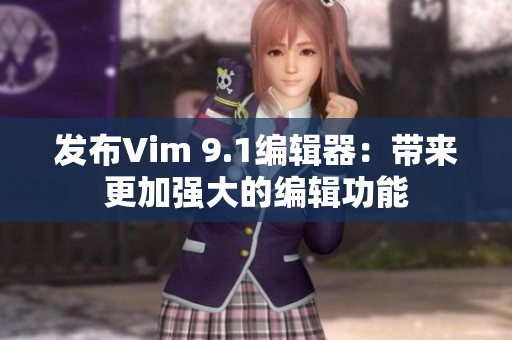 发布Vim 9.1编辑器：带来更加强大的编辑功能