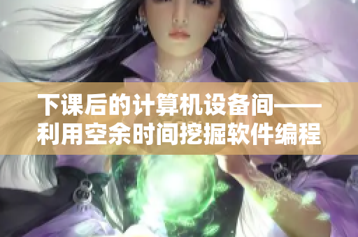 下课后的计算机设备间——利用空余时间挖掘软件编程的乐趣