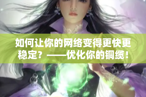 如何让你的网络变得更快更稳定？——优化你的铜缆！
