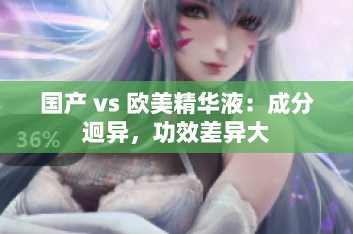 国产 vs 欧美精华液：成分迥异，功效差异大