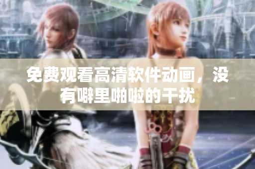 免费观看高清软件动画，没有噼里啪啦的干扰