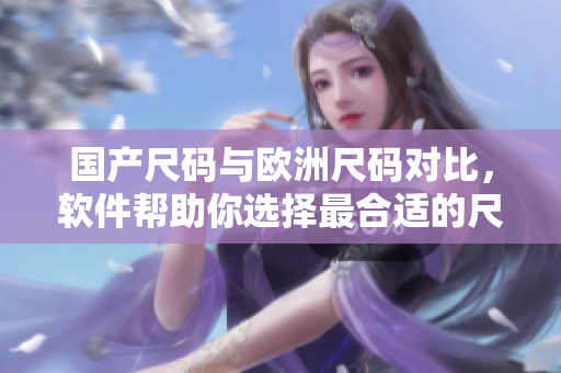 国产尺码与欧洲尺码对比，软件帮助你选择最合适的尺码