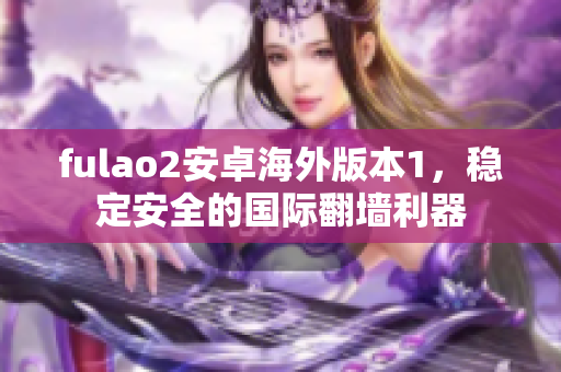 fulao2安卓海外版本1，稳定安全的国际翻墙利器