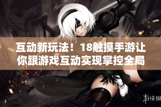 互动新玩法！18触摸手游让你跟游戏互动实现掌控全局！