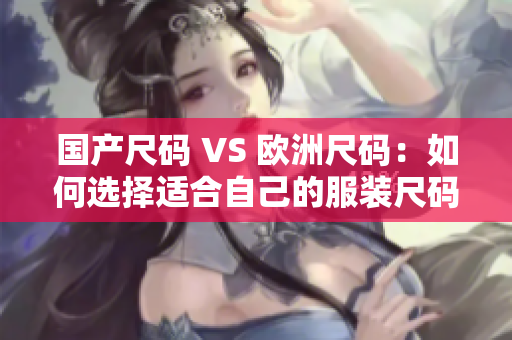 国产尺码 VS 欧洲尺码：如何选择适合自己的服装尺码