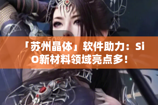 「苏州晶体」软件助力：SiO新材料领域亮点多！