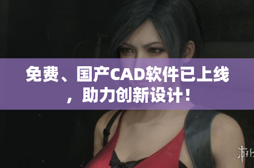 免费、国产CAD软件已上线，助力创新设计！