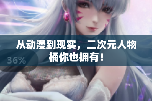 从动漫到现实，二次元人物桶你也拥有！