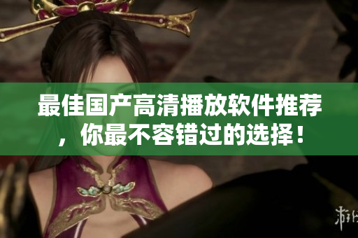 最佳国产高清播放软件推荐，你最不容错过的选择！