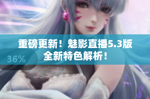 重磅更新！魅影直播5.3版全新特色解析！