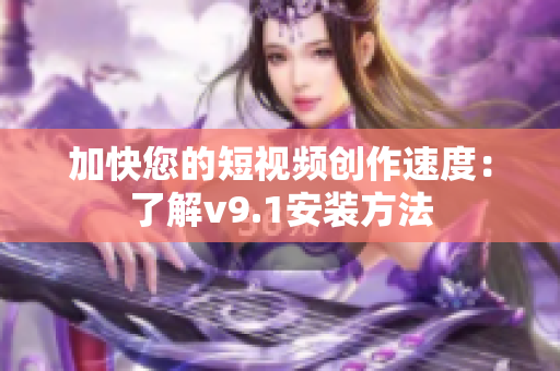 加快您的短视频创作速度：了解v9.1安装方法