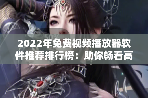 2022年免费视频播放器软件推荐排行榜：助你畅看高清大片
