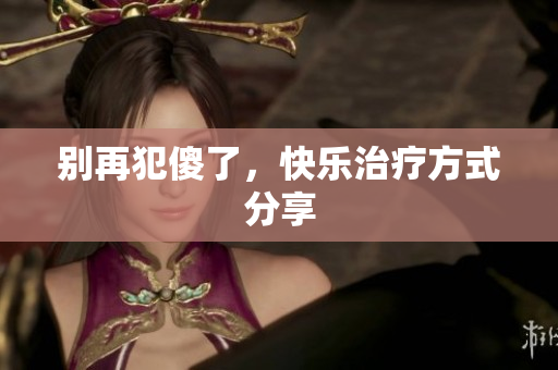 别再犯傻了，快乐治疗方式分享