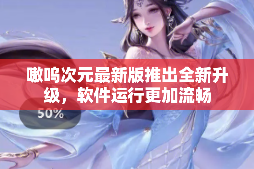 嗷呜次元最新版推出全新升级，软件运行更加流畅