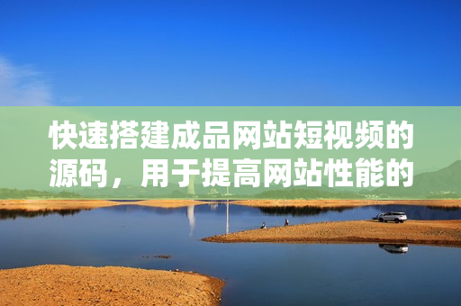 快速搭建成品网站短视频的源码，用于提高网站性能的新方法！