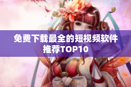 免费下载最全的短视频软件推荐TOP10