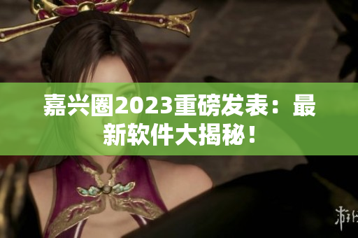 嘉兴圈2023重磅发表：最新软件大揭秘！
