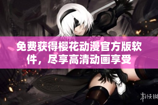 免费获得樱花动漫官方版软件，尽享高清动画享受