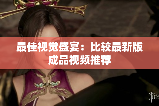 最佳视觉盛宴：比较最新版成品视频推荐