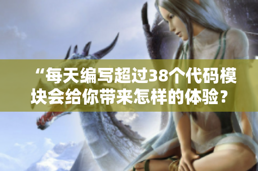 “每天编写超过38个代码模块会给你带来怎样的体验？”