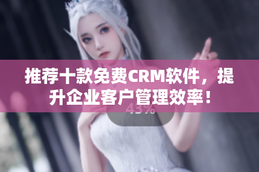 推荐十款免费CRM软件，提升企业客户管理效率！