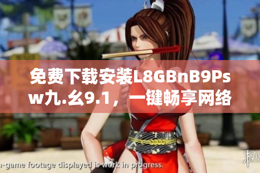 免费下载安装L8GBnB9Psw九.幺9.1，一键畅享网络世界