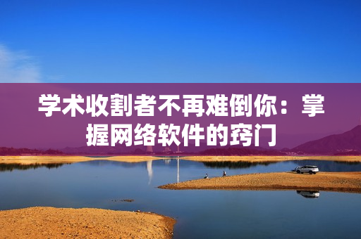 学术收割者不再难倒你：掌握网络软件的窍门