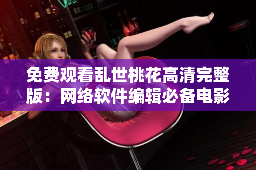 免费观看乱世桃花高清完整版：网络软件编辑必备电影
