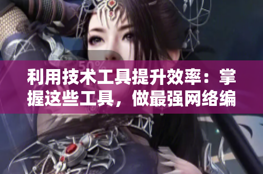 利用技术工具提升效率：掌握这些工具，做最强网络编辑