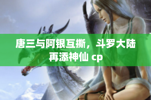 唐三与阿银互撕，斗罗大陆再添神仙 cp