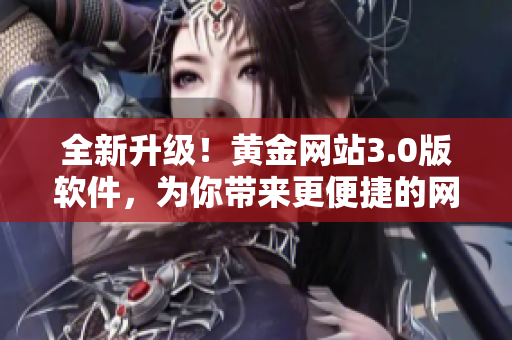 全新升级！黄金网站3.0版软件，为你带来更便捷的网络体验