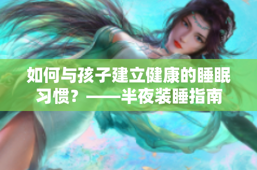 如何与孩子建立健康的睡眠习惯？——半夜装睡指南