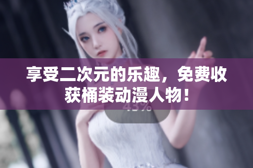 享受二次元的乐趣，免费收获桶装动漫人物！