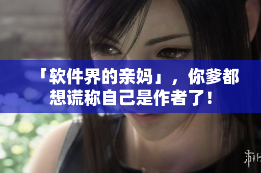 「软件界的亲妈」，你爹都想谎称自己是作者了！