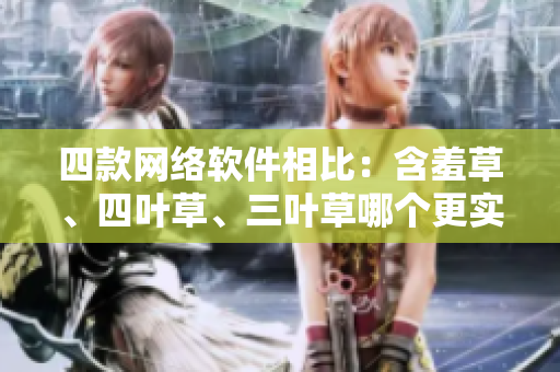 四款网络软件相比：含羞草、四叶草、三叶草哪个更实用？