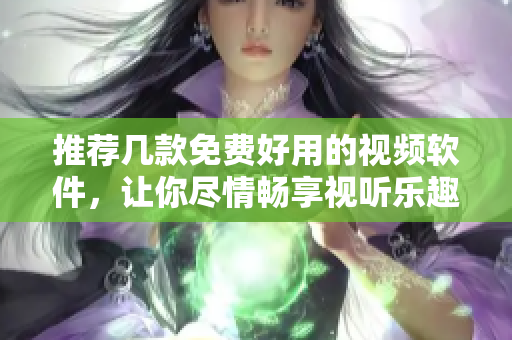 推荐几款免费好用的视频软件，让你尽情畅享视听乐趣