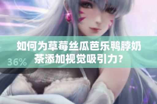 如何为草莓丝瓜芭乐鸭脖奶茶添加视觉吸引力？