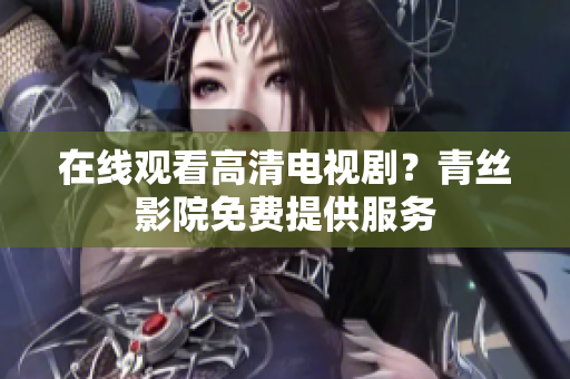 在线观看高清电视剧？青丝影院免费提供服务