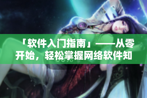 「软件入门指南」——从零开始，轻松掌握网络软件知识！