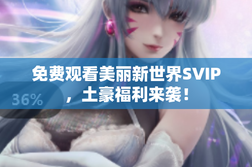 免费观看美丽新世界SVIP，土豪福利来袭！