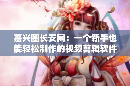 嘉兴圈长安网：一个新手也能轻松制作的视频剪辑软件！
