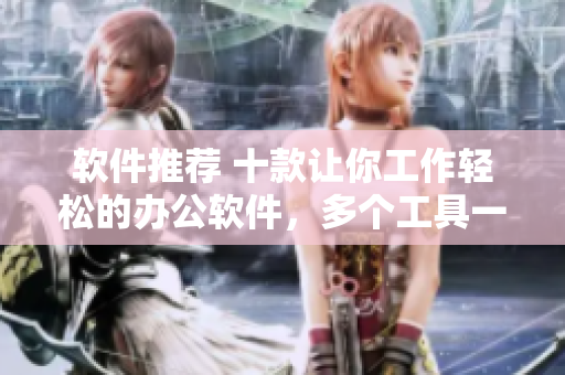 软件推荐 十款让你工作轻松的办公软件，多个工具一键轻松管理